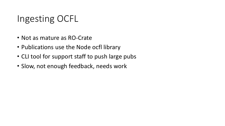 Ingesting OCFL / Not as mature as RO-Crate / Publications use the Node ocfl library / CLI tool for support staff to push large pubs / Slow, not enough feedback, needs work