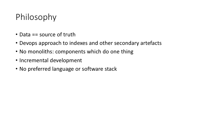Philosophy / Data == source of truth / Devops approach to indexes and other secondary artefacts / No monoliths: components which do one thing / Incremental development / No preferred language or software stack