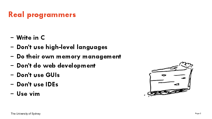 
Write in C
Don’t use high-level languages
Do their own memory management
Don’t do web development
Don’t use GUIs
Don’t use IDEs
Use vim


Real programmers
